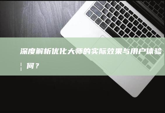 深度解析：优化大师的实际效果与用户体验如何？