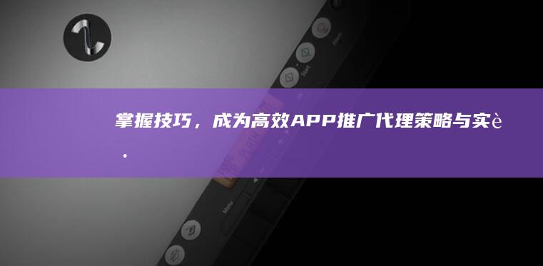 掌握技巧，成为高效APP推广代理：策略与实践