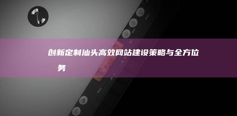 创新定制汕头高效网站建设策略与全方位服务