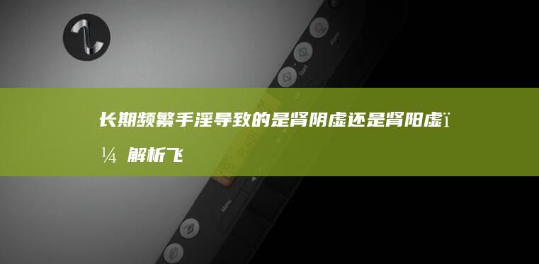 长期频繁手淫导致的是肾阴虚还是肾阳虚？解析飞机打的频率与健康影响